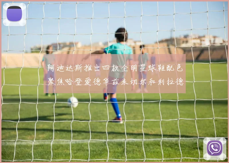 阿迪达斯推出四款全明星球鞋配色聚焦哈登爱德华兹米切尔和利拉德