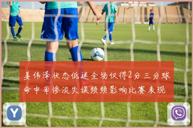 姜伟泽状态低迷全场仅得2分三分球命中率惨淡失误频频影响比赛表现