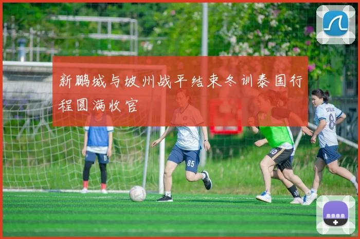 新鹏城与坡州战平结束冬训泰国行程圆满收官