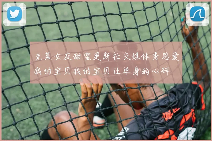 克莱女友甜蜜更新社交媒体秀恩爱我的宝贝我的宝贝让单身狗心碎
