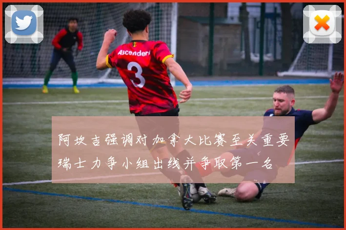 阿坎吉强调对加拿大比赛至关重要瑞士力争小组出线并争取第一名