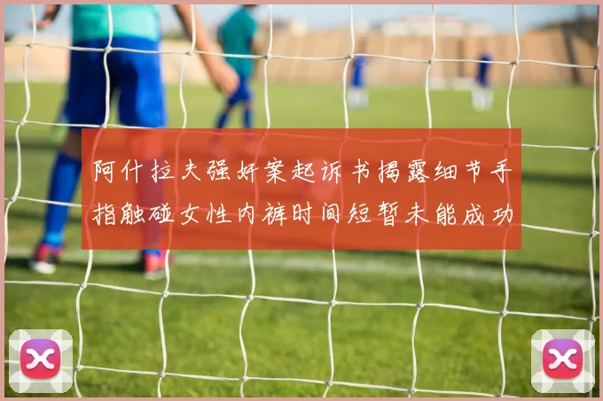 阿什拉夫强奸案起诉书揭露细节手指触碰女性内裤时间短暂未能成功挣脱