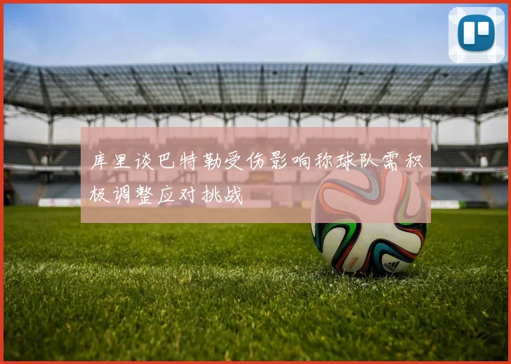 库里谈巴特勒受伤影响称球队需积极调整应对挑战