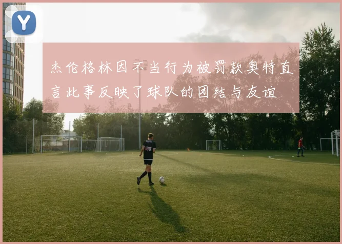 杰伦格林因不当行为被罚款奥特直言此事反映了球队的团结与友谊