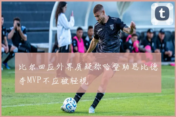 比尔回应外界质疑称哈登助恩比德夺MVP不应被轻视