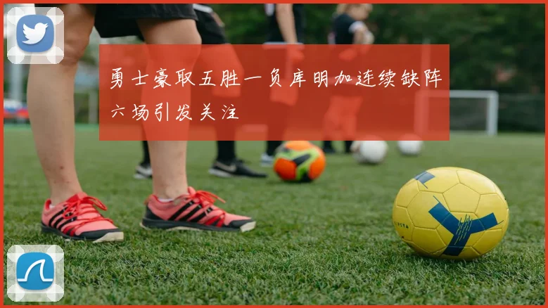 勇士豪取五胜一负库明加连续缺阵六场引发关注