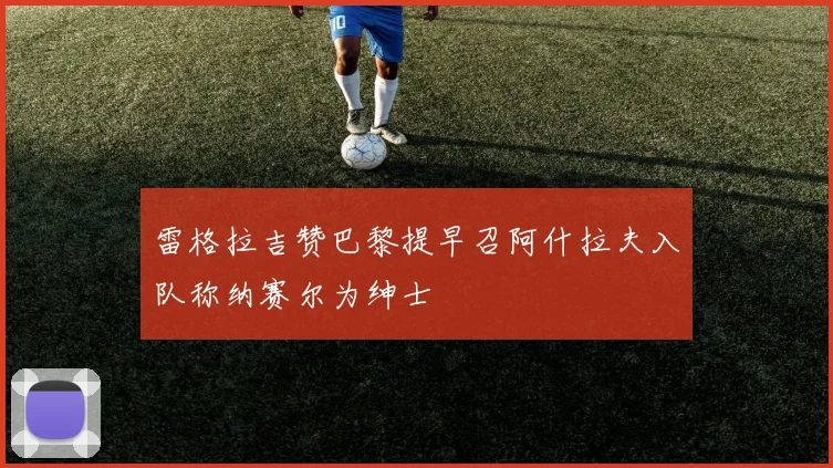 雷格拉吉赞巴黎提早召阿什拉夫入队称纳赛尔为绅士