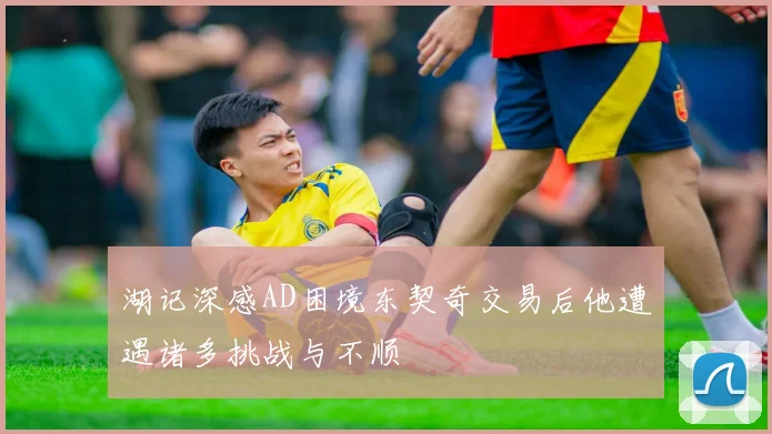 湖记深感AD困境东契奇交易后他遭遇诸多挑战与不顺