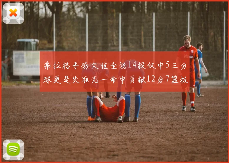 弗拉格手感欠佳全场14投仅中5三分球更是失准无一命中贡献12分7篮板