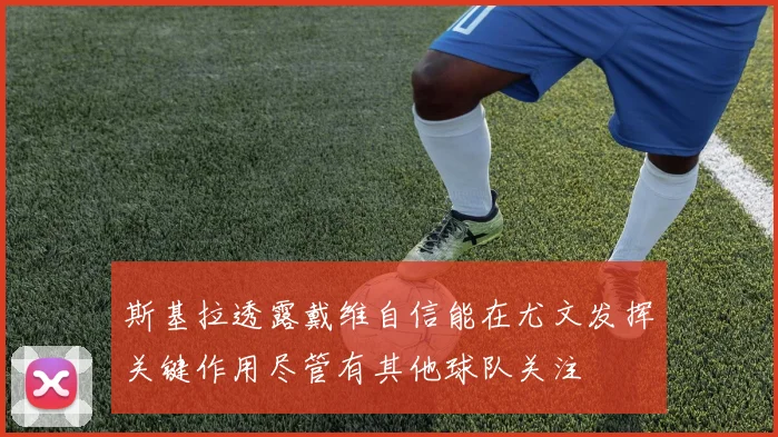斯基拉透露戴维自信能在尤文发挥关键作用尽管有其他球队关注