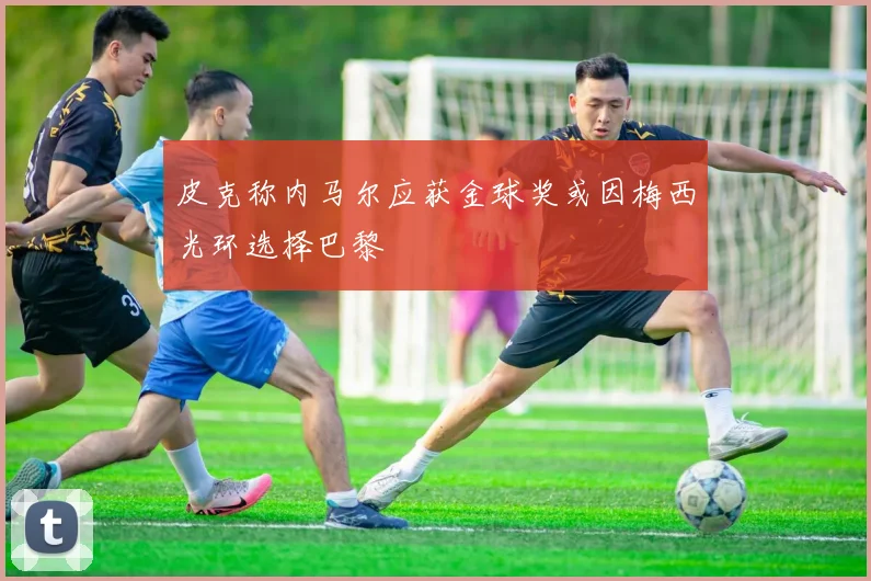 皮克称内马尔应获金球奖或因梅西光环选择巴黎