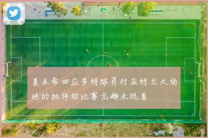 基米希回应多特球员对亚特兰大场地的批评称比赛无趣未观看
