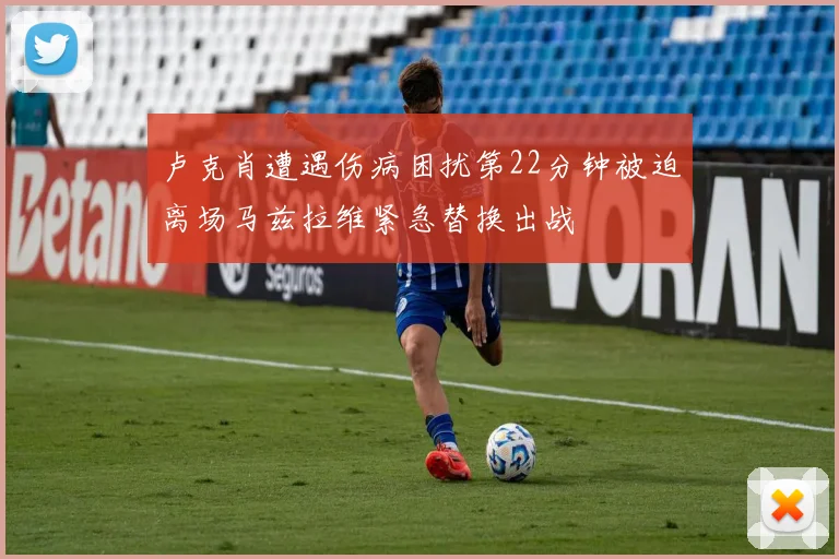 卢克肖遭遇伤病困扰第22分钟被迫离场马兹拉维紧急替换出战