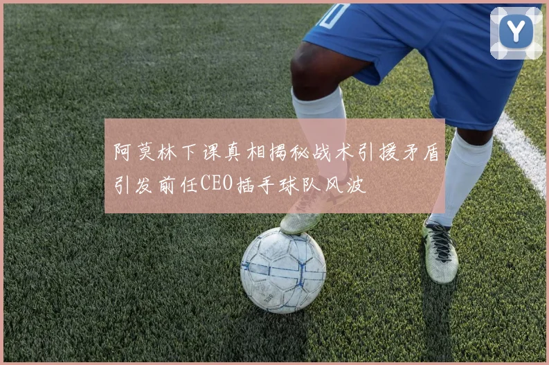 阿莫林下课真相揭秘战术引援矛盾引发前任CEO插手球队风波