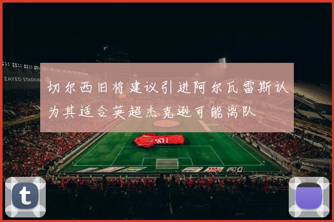 切尔西旧将建议引进阿尔瓦雷斯认为其适合英超杰克逊可能离队