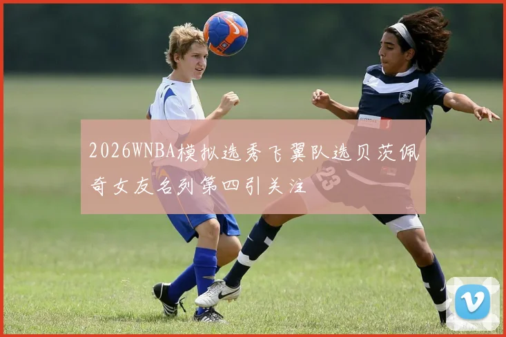 2026WNBA模拟选秀飞翼队选贝茨佩奇女友名列第四引关注