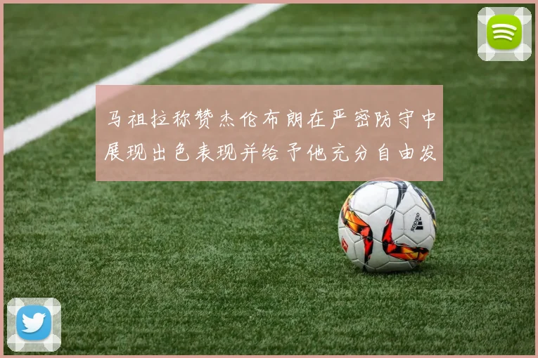 马祖拉称赞杰伦布朗在严密防守中展现出色表现并给予他充分自由发挥空间