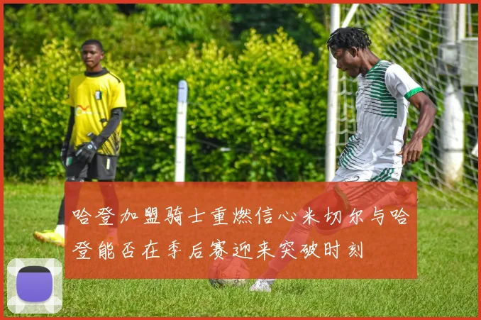 哈登加盟骑士重燃信心米切尔与哈登能否在季后赛迎来突破时刻