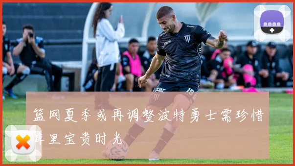 篮网夏季或再调整波特勇士需珍惜库里宝贵时光