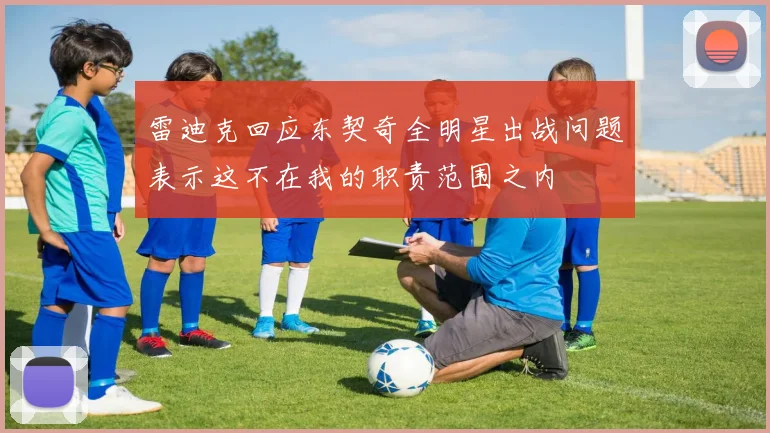 雷迪克回应东契奇全明星出战问题表示这不在我的职责范围之内