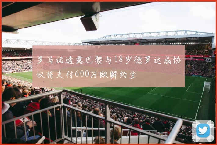 罗马诺透露巴黎与18岁德罗达成协议将支付600万欧解约金