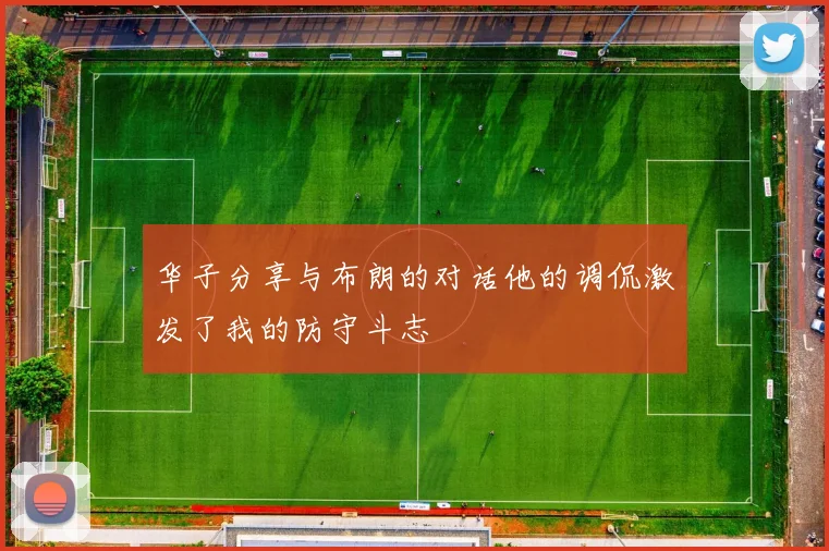 华子分享与布朗的对话他的调侃激发了我的防守斗志