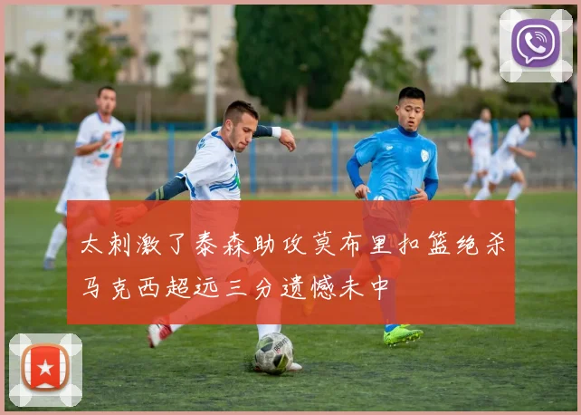 太刺激了泰森助攻莫布里扣篮绝杀马克西超远三分遗憾未中
