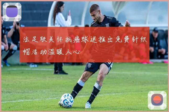 法足联关怀抗癌球迷推出免费针织帽活动温暖人心