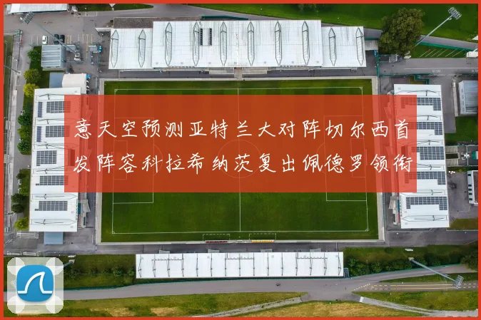 意天空预测亚特兰大对阵切尔西首发阵容科拉希纳茨复出佩德罗领衔出战