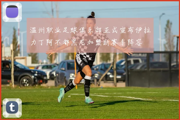温州职业足球俱乐部正式宣布伊拉力丁阿不都黑尼加盟新赛季阵容