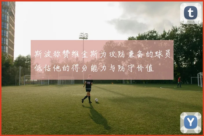 斯波称赞维金斯为攻防兼备的球员低估他的得分能力与防守价值