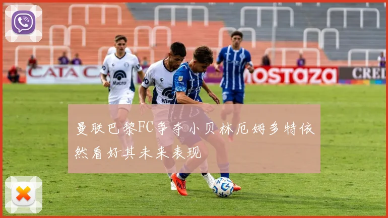 曼联巴黎FC争夺小贝林厄姆多特依然看好其未来表现