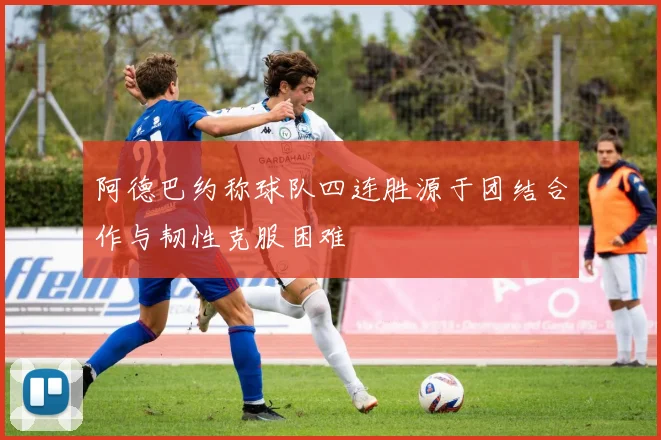 阿德巴约称球队四连胜源于团结合作与韧性克服困难