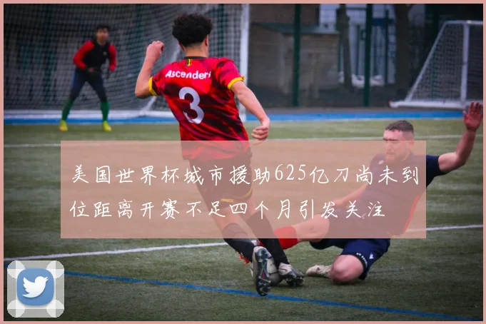 美国世界杯城市援助625亿刀尚未到位距离开赛不足四个月引发关注