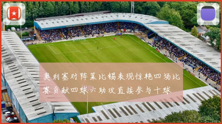 奥利塞对阵莱比锡表现惊艳四场比赛贡献四球六助攻直接参与十球