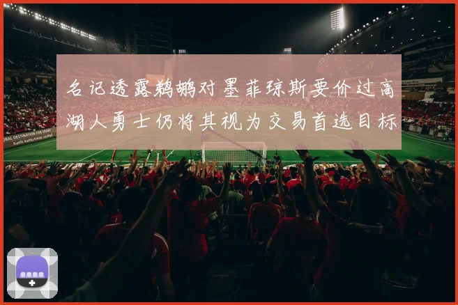 名记透露鹈鹕对墨菲琼斯要价过高湖人勇士仍将其视为交易首选目标