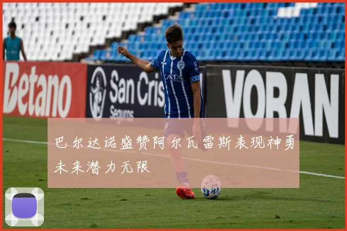 巴尔达诺盛赞阿尔瓦雷斯表现神勇未来潜力无限