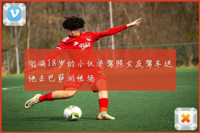 刚满18岁的小伙学驾照女友驾车送他去巴萨训练场