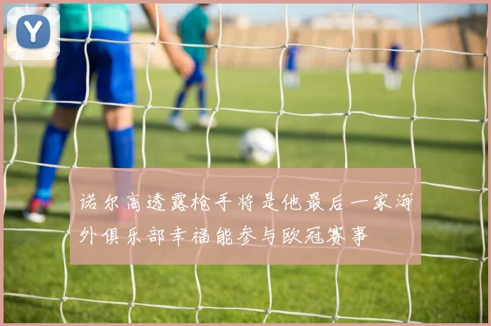诺尔高透露枪手将是他最后一家海外俱乐部幸福能参与欧冠赛事