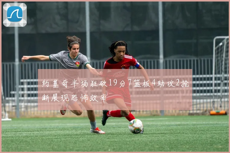 约基奇半场狂砍19分7篮板4助攻2抢断展现恐怖效率