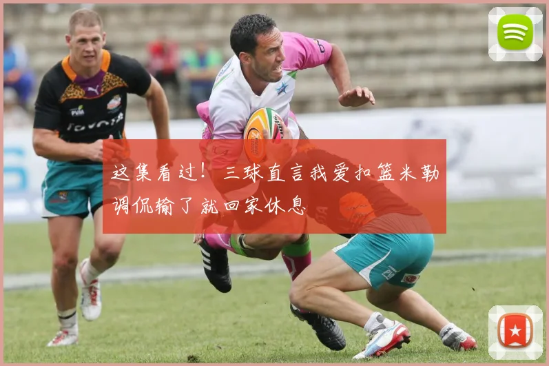 这集看过！三球直言我爱扣篮米勒调侃输了就回家休息
