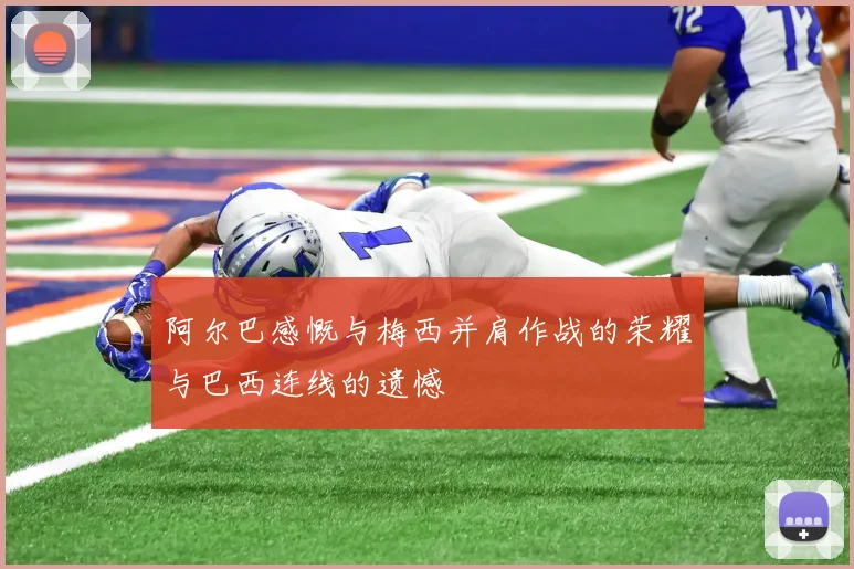 阿尔巴感慨与梅西并肩作战的荣耀与巴西连线的遗憾