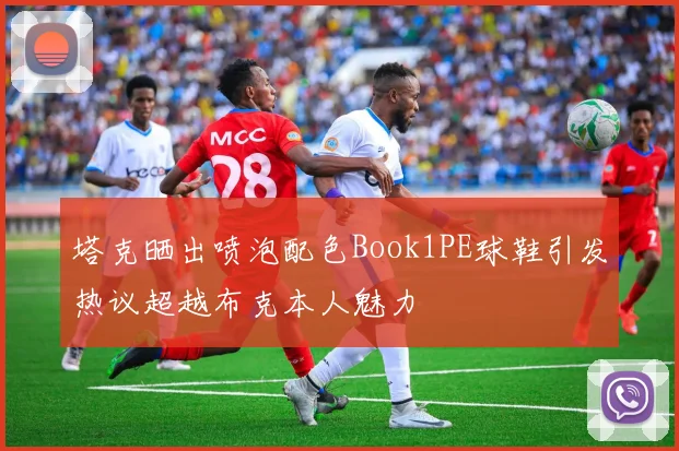 塔克晒出喷泡配色Book1PE球鞋引发热议超越布克本人魅力