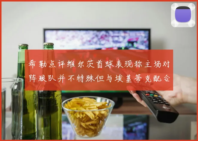 希勒点评维尔茨首球表现称主场对阵狼队并不特殊但与埃基蒂克配合默契