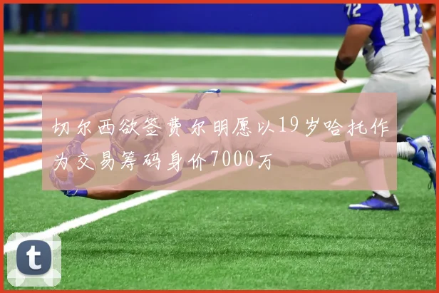 切尔西欲签费尔明愿以19岁哈托作为交易筹码身价7000万