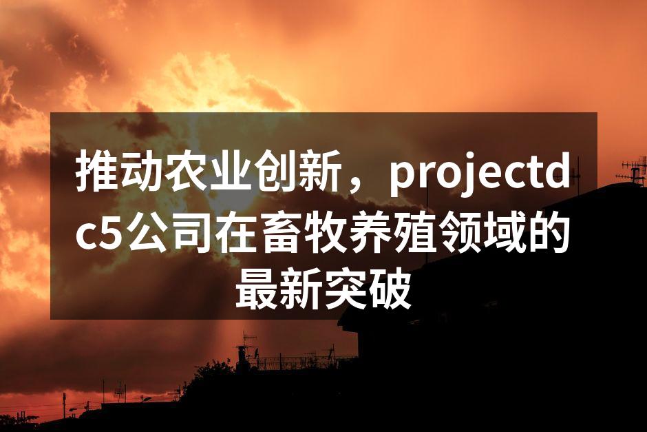 推动农业创新，projectdc5公司在畜牧养殖领域的最新突破