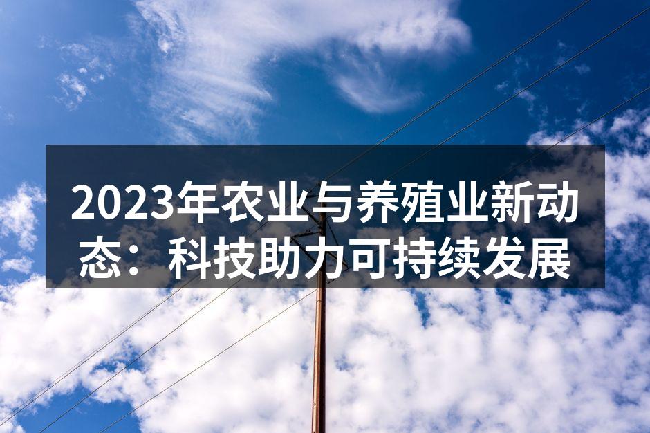2023年农业与养殖业新动态：科技助力可持续发展